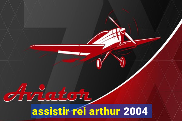 assistir rei arthur 2004